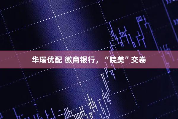 华瑞优配 徽商银行，“皖美”交卷