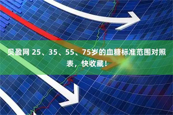 贝盈网 25、35、55、75岁的血糖标准范围对照表，快收藏！