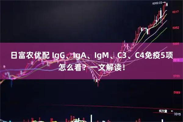 日富农优配 IgG、IgA、IgM、C3、C4免疫5项怎么看？一文解读！