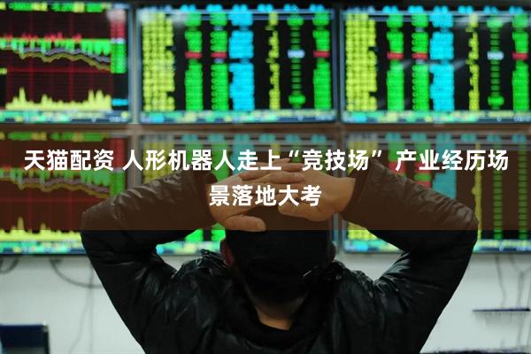 天猫配资 人形机器人走上“竞技场” 产业经历场景落地大考
