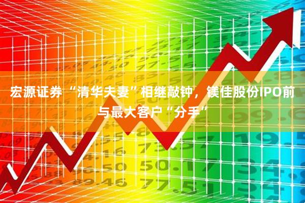 宏源证券 “清华夫妻”相继敲钟，镁佳股份IPO前与最大客户“分手”