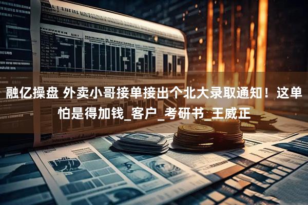 融亿操盘 外卖小哥接单接出个北大录取通知！这单怕是得加钱_客户_考研书_王威正