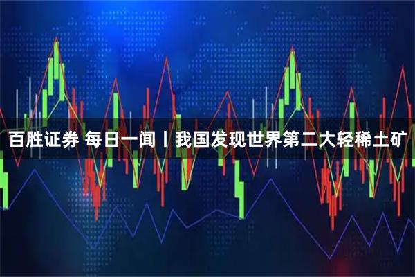 百胜证券 每日一闻丨我国发现世界第二大轻稀土矿