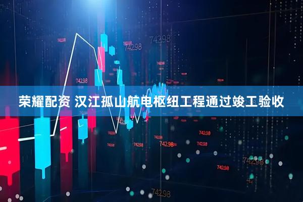 荣耀配资 汉江孤山航电枢纽工程通过竣工验收