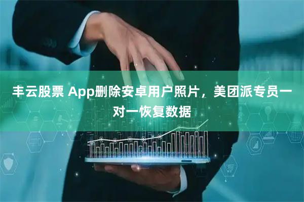 丰云股票 App删除安卓用户照片，美团派专员一对一恢复数据