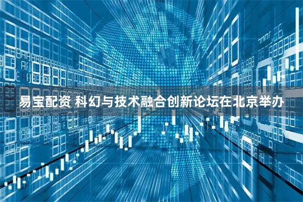 易宝配资 科幻与技术融合创新论坛在北京举办