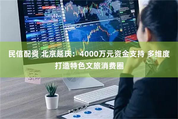 民信配资 北京延庆：4000万元资金支持 多维度打造特色文旅消费圈