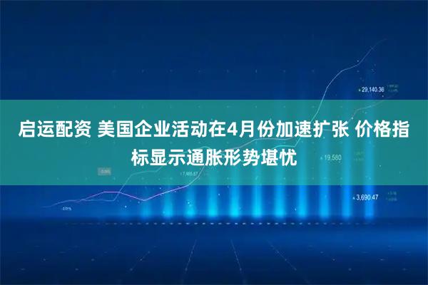 启运配资 美国企业活动在4月份加速扩张 价格指标显示通胀形势堪忧
