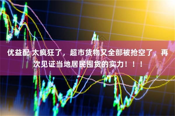 优益配 太疯狂了，超市货物又全部被抢空了，再次见证当地居民囤货的实力！！！