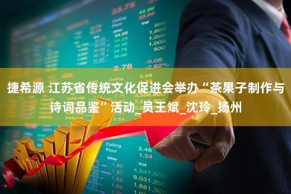 捷希源 江苏省传统文化促进会举办“茶果子制作与诗词品鉴”活动_员王斌_沈玲_扬州