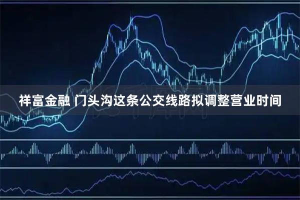 祥富金融 门头沟这条公交线路拟调整营业时间