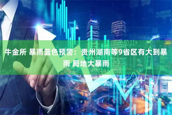 牛金所 暴雨蓝色预警：贵州湖南等9省区有大到暴雨 局地大暴雨