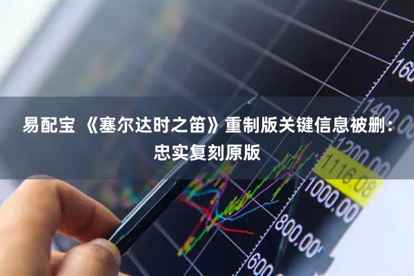 易配宝 《塞尔达时之笛》重制版关键信息被删：忠实复刻原版