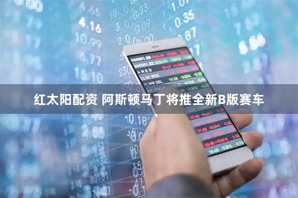 红太阳配资 阿斯顿马丁将推全新B版赛车