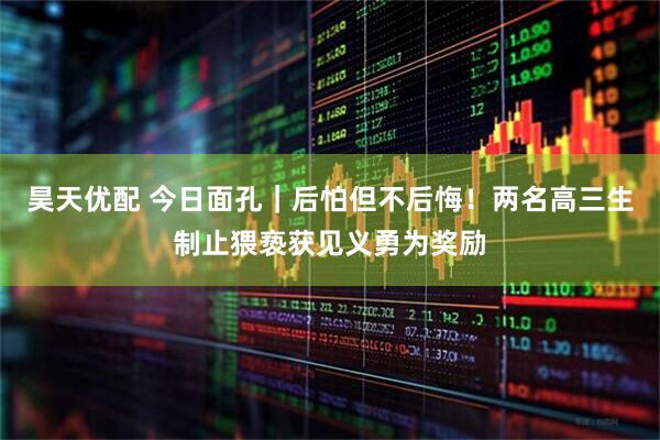 昊天优配 今日面孔｜后怕但不后悔！两名高三生制止猥亵获见义勇为奖励