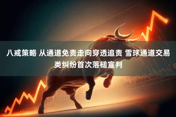 八戒策略 从通道免责走向穿透追责 雪球通道交易类纠纷首次落槌宣判