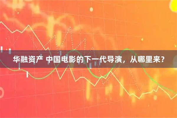 华融资产 中国电影的下一代导演，从哪里来？