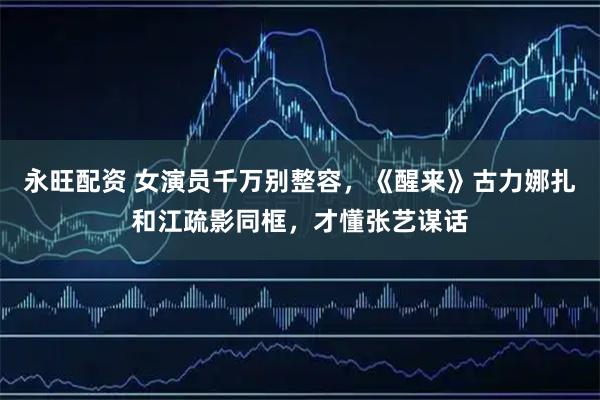 永旺配资 女演员千万别整容，《醒来》古力娜扎和江疏影同框，才懂张艺谋话
